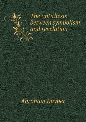 The Antithesis Between Symbolism and Revelation by Abraham Kuyper