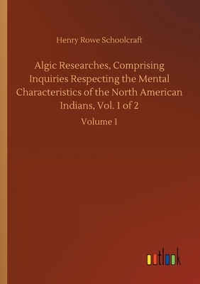 Algic Researches, Comprising Inquiries Respecting the Mental Characteristics of the North American Indians, Vol. 1 of 2: Volume 1 by Henry Rowe Schoolcraft