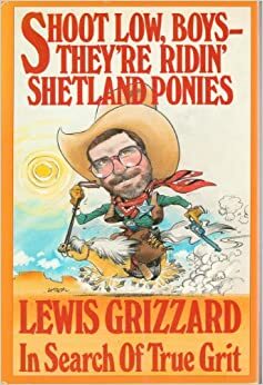 Shoot Low, Boys--They're Ridin' Shetland Ponies: In Search of True Grit by Lewis Grizzard