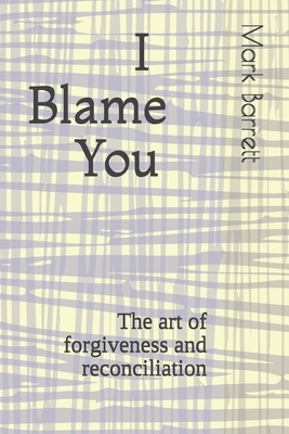 I blame you: The art of forgiveness and reconciliation by Mark Barrett