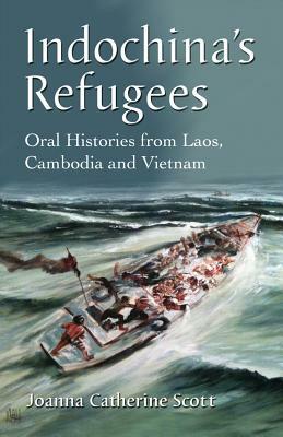 Indochina's Refugees: Oral Histories from Laos, Cambodia and Vietnam by Joanna Catherine Scott