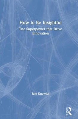 How to Be Insightful: Unlocking the Superpower That Drives Innovation by Sam Knowles