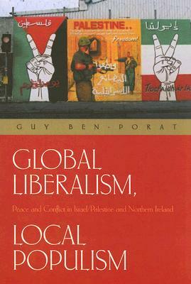 Global Liberalism, Local Populism: Peace and Conflict in Israel/Palestine and Northern Ireland by Guy Ben-Porat