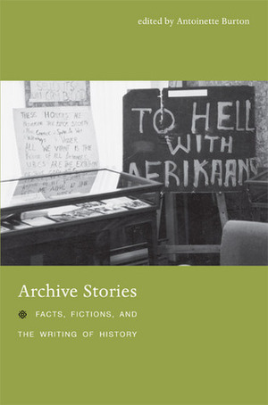 Archive Stories: Facts, Fictions, and the Writing of History by John Randolph, Tony Ballantyne, Ann Curthoys, Antoinette Burton, Jennifer S. Milligan, Craig Robertson, Renée M. Sentilles, Jeff Sahadeo, Laura Mayhall, Helena Pohlandt-McCormick, Kathryn J. Oberdeck, Durba Ghosh, Adele Perry, Peter Fritzsche, Marilyn Booth, Horacio N. Roque Ramírez