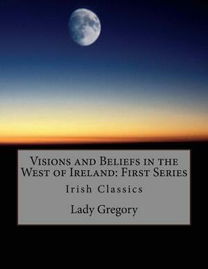 Visions and Beliefs in the West of Ireland: First Series: Irish Classics by Lady Gregory, W.B. Yeats