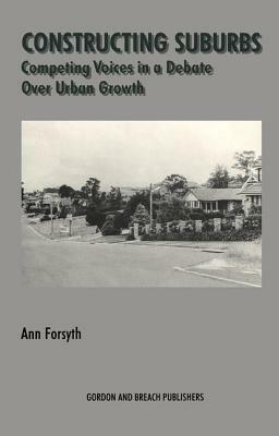 Constructing Suburbs: Competing Voices in a Debate Over Urban Growth by Ann Forsyth