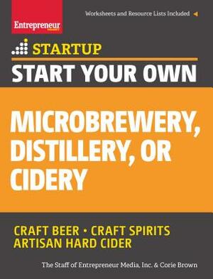 Start Your Own Microbrewery, Distillery, or Cidery: Your Step-By-Step Guide to Success by The Staff of Entrepreneur Media, Corie Brown