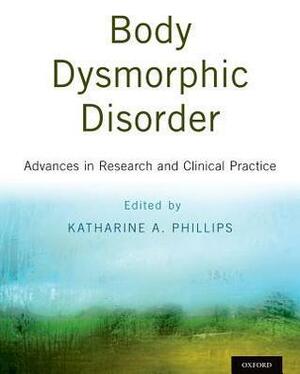 Body Dysmorphic Disorder: Advances in Research and Clinical Practice by Katharine A. Phillips