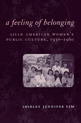 A Feeling of Belonging: Asian American Women's Public Culture, 1930-1960 by Shirley Jennifer Lim
