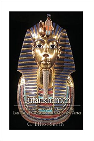 Tutankhamen and the Discovery of His Tomb by the Late Earl of Carnarvon and Mr. Howard Carter by Grafton Elliot Smith