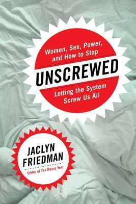 Unscrewed: Women, Sex, Power, and How to Stop Letting the System Screw Us All by Jaclyn Friedman