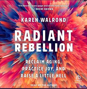 Radiant Rebellion:  Reclaim Aging, Practice Joy, and Raise a Little Hell by Karen Walrond
