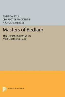 Masters of Bedlam: The Transformation of the Mad-Doctoring Trade by Andrew Scull, Nicholas Hervey, Charlotte MacKenzie