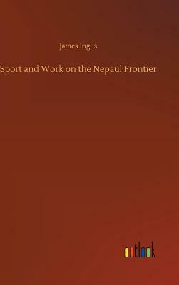 Sport and Work on the Nepaul Frontier by James Inglis