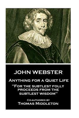 John Webster - Anything for a Quiet Life: "For the subtlest folly proceeds from the subtlest wisdom" by Thomas Middleton, John Webster