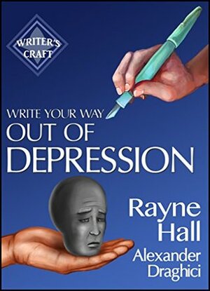 Write Your Way Out Of Depression: Practical Self-Therapy For Creative Writers by Rayne Hall, Alexander Draghici