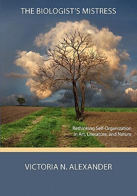 The Biologist's Mistress: Rethinking Self-Organization in Art, Literature, and Nature by Victoria N. Alexander