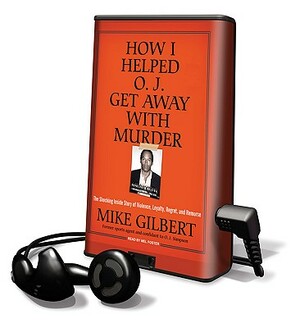 How I Helped O. J. Get Away with Murder: The Shocking Inside Story of Violence, Loyalty, Regret, and Remorse by Mike Gilbert