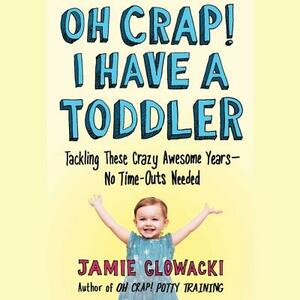 Oh Crap! I Have a Toddler: Tackling These Crazy Awesome Years--No Time Outs Needed by 