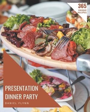 365 Unique Presentation Dinner Party Recipes: Presentation Dinner Party Cookbook - Your Best Friend Forever by Daniel Flynn