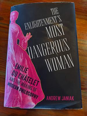 The Enlightenment's Most Dangerous Woman: Émilie Du Châtelet and the Making of Modern Philosophy by Andrew Janiak