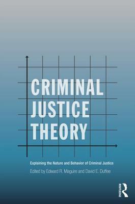 Criminal Justice Theory: Explaining the Nature and Behavior of Criminal Justice by 
