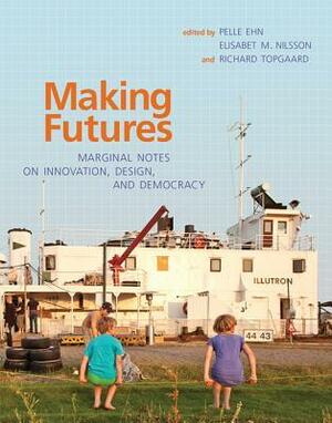 Making Futures: Marginal Notes on Innovation, Design, and Democracy by Richard Topgaard, Pelle Ehn, Elisabet Nilsson