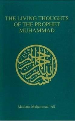 Living Thoughts of the Prophet Muhammad by Murhammad Ali, Maulana M. Ali, Maulana Muhammad Ali