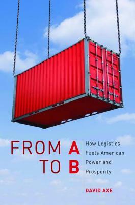 From A to B: How Logistics Fuels American Power and Prosperity by David Axe