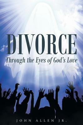 Divorce: Through the Eyes of God's Love by John Allen