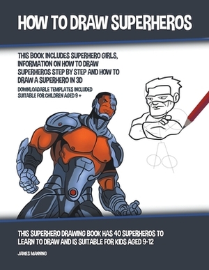 How to Draw Superheros (This Book Includes Superhero Girls, Information on How to Draw Superheros Step by Step and How to Draw a Superhero in 3D) by James Manning