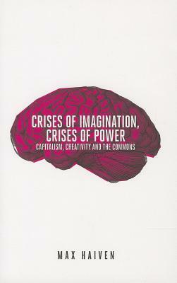 Crises of Imagination, Crises of Power: Capitalism, Creativity and the Commons by Max Haiven