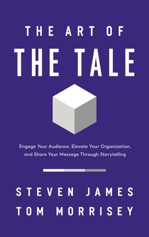 The Art of the Tale: Engage Your Audience, Elevate Your Organization, and Share Your Message Through Storytelling by Steven James, Tom Morrisey