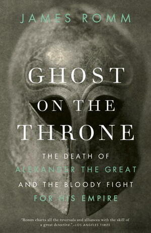 Ghost on the Throne: The Death of Alexander the Great and the Bloody Fight for His Empire by James Romm