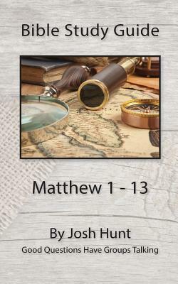 Bible Study Guide -- Matthew 1 - 13: Good Questions Have Groups Talking by Josh Hunt