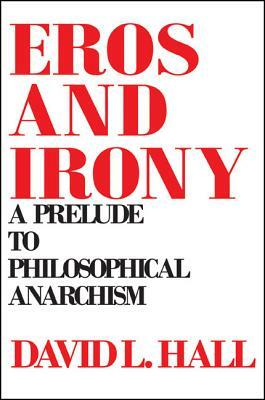 Eros and Irony: A Prelude to Philosophical Anarchism by David L. Hall