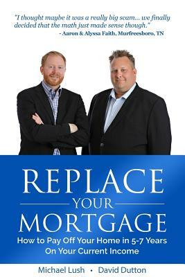 Replace Your Mortgage: How to Pay Off Your Home in 5-7 Years on Your Current Income by Michael Lush, David Dutton