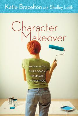 Character Makeover: 40 Days with a Life Coach to Create the Best You by Katherine Brazelton, Shelley Leith