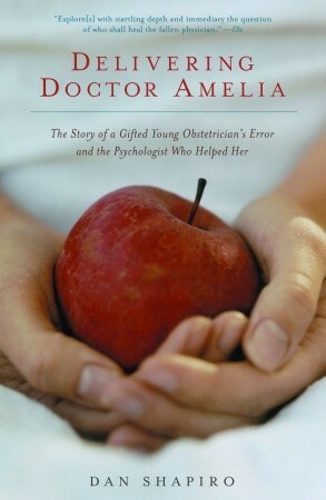 Delivering Doctor Amelia: The Story of a Gifted Young Obstetrician's Error and the Psychologist Who Helped Her by Dan Shapiro
