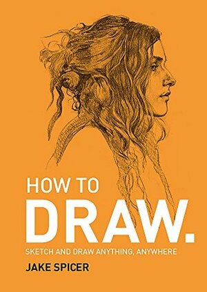 How to Draw: Sketch and Draw Anything, Anywhere with this Inspirig & Practical Handbook by Jake Spicer