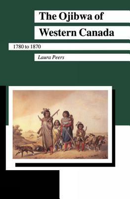 The Ojibwa of Western Canada 1780-1870 by Laura Peers