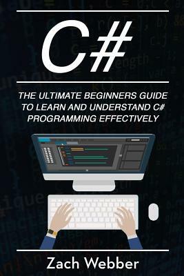 C#: The Ultimate Beginner's Guide to Learn and Understand C# Programming Effectively by Zach Webber