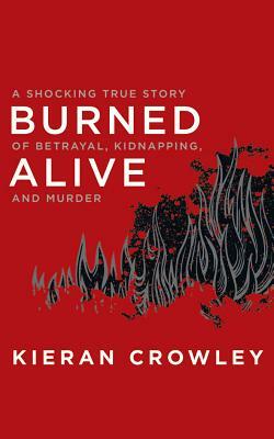 Burned Alive: A Shocking True Story of Betrayal, Kidnapping, and Murder by Kieran Crowley