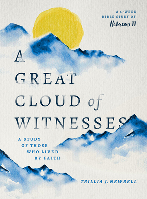 A Great Cloud of Witnesses: A Study of Those Who Lived by Faith (a Study in Hebrews 11) by Trillia J. Newbell