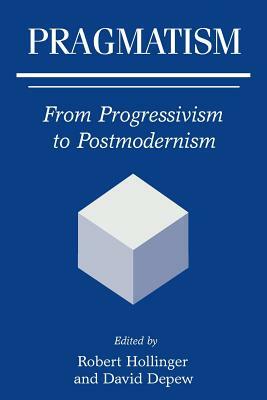 Pragmatism: From Progressivism to Postmodernism by Robert Hollinger, David DePew