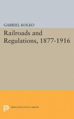 Railroads and Regulations, 1877-1916 by Gabriel Kolko