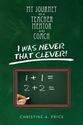 My Journey as a Teacher, Mentor, and Coach: I Was Never That Clever! by Christine A. Price