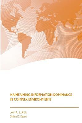 Maintaining Information Dominance in Complex Environments by John a. S. Ardis, Shima D. Keene