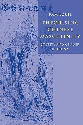 Theorising Chinese Masculinity: Society and Gender in China by Kam Louie