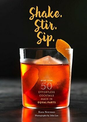 Shake. Stir. Sip.: More than 50 Effortless Cocktails Made in Equal Parts by Kara Newman, John Lee